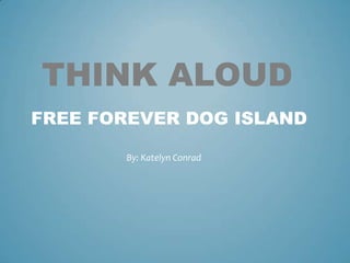 THINK ALOUD
FREE FOREVER DOG ISLAND

       By: Katelyn Conrad
 
