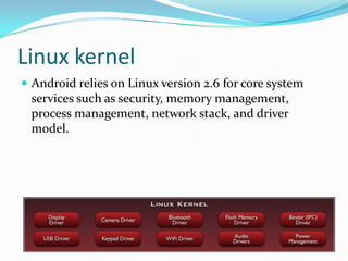 Linux kernel
 Android relies on Linux version 2.6 for core system
 services such as security, memory management,
 process management, network stack, and driver
 model.
 