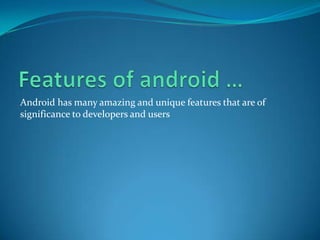 Android has many amazing and unique features that are of
significance to developers and users
 