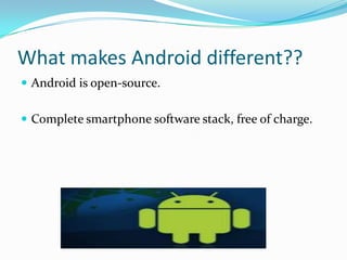 What makes Android different??
 Android is open-source.


 Complete smartphone software stack, free of charge.
 