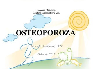 Univerza v Mariboru
   Fakulteta za zdravstvene vede




OSTEOPOROZA
  Pripravili: Prostovoljci FZV

        Oktober, 2011
 