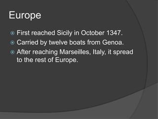 Europe
 First reached Sicily in October 1347.
 Carried by twelve boats from Genoa.
 After reaching Marseilles, Italy, it spread
  to the rest of Europe.
 