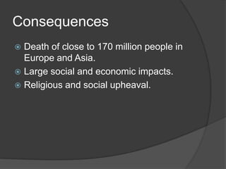 Consequences
 Death of close to 170 million people in
  Europe and Asia.
 Large social and economic impacts.
 Religious and social upheaval.
 