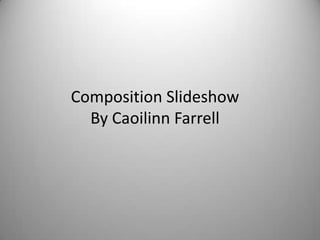 Composition Slideshow
  By Caoilinn Farrell
 