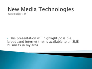 •This presentation will highlight possible
broadband internet that is available to an SME
business in my area.
 