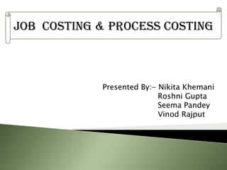 JOB costing & PROCESS Costing



            Presented By:- Nikita Khemani
                           Roshni Gupta
                           Seema Pandey
                           Vinod Rajput
 
