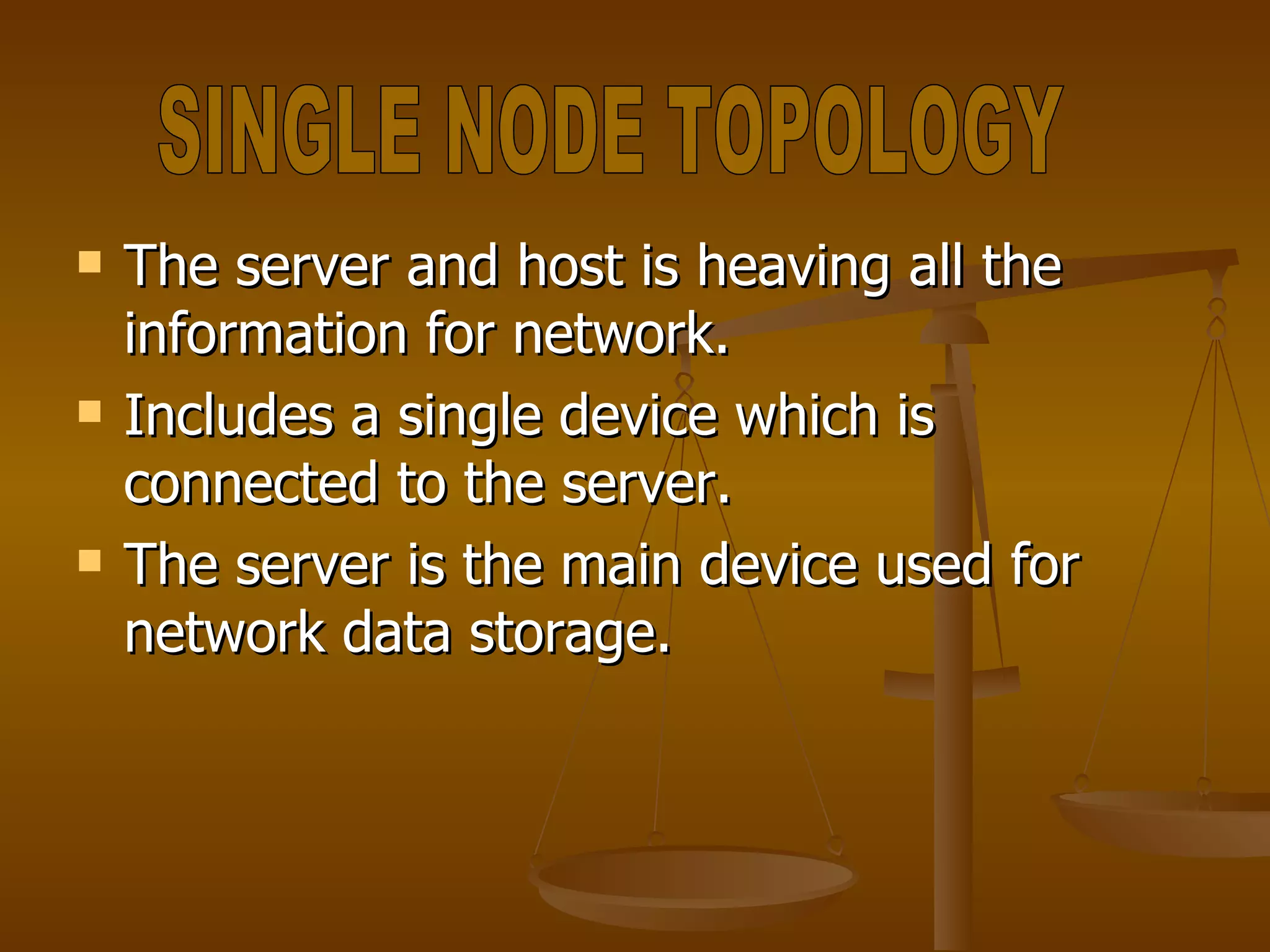 The server and host is heaving all the information for network. Includes a single device which is connected to the server. The server is the main device used for network data storage. SINGLE NODE TOPOLOGY 