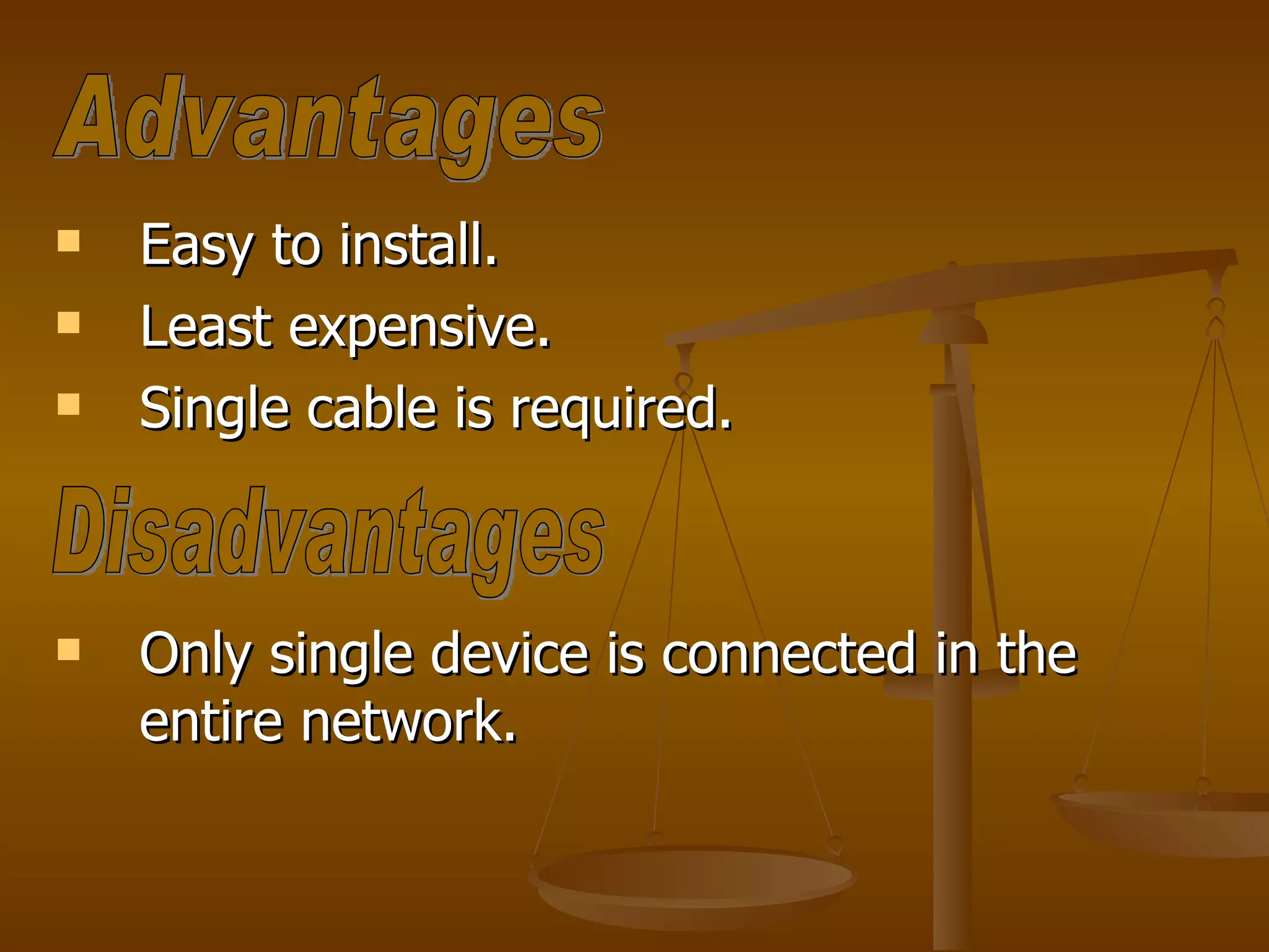 Easy to install. Least expensive. Single cable is required. Only single device is connected in the entire network. Advantages Disadvantages 
