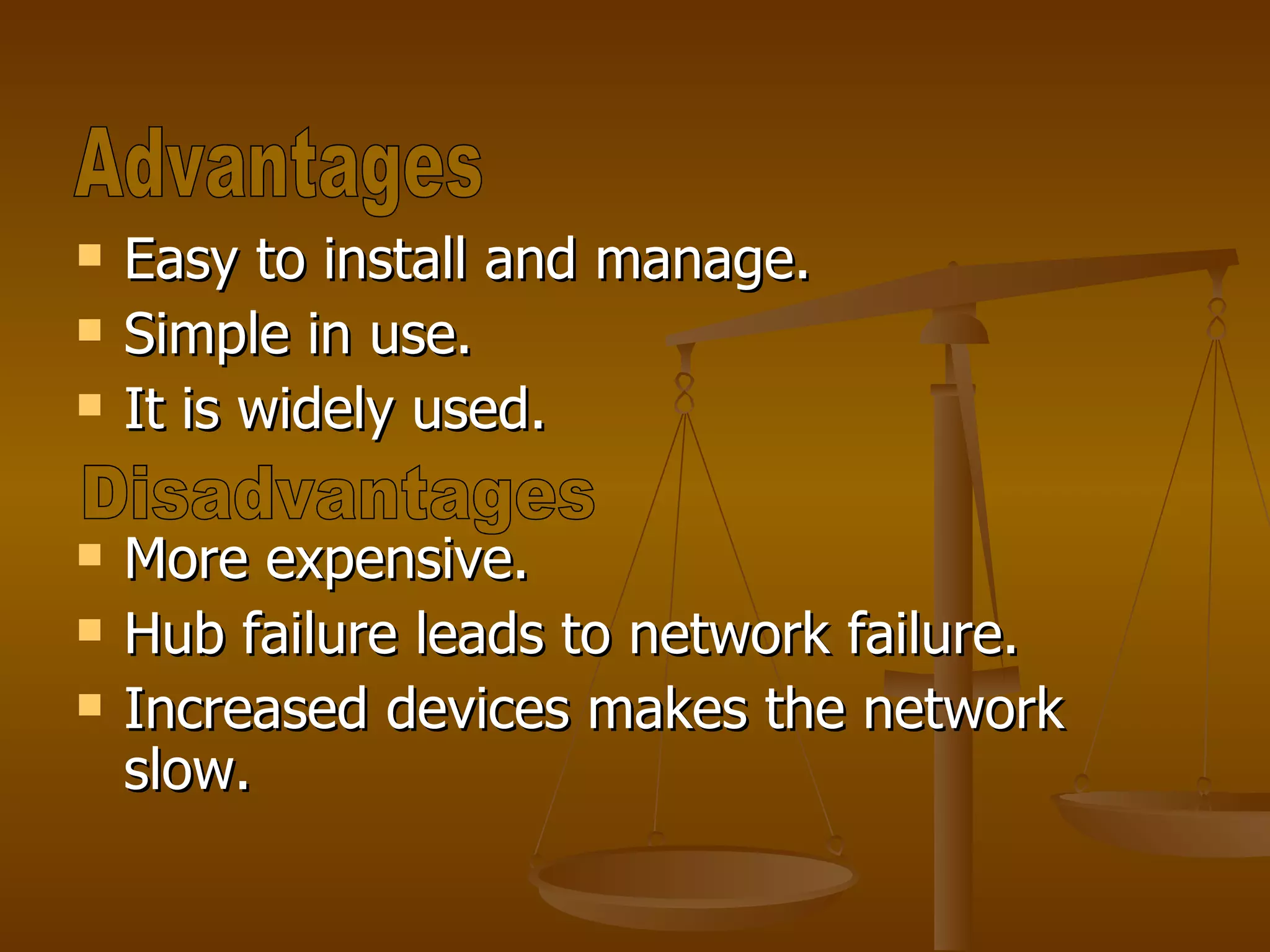 Easy to install and manage. Simple in use. It is widely used. More expensive. Hub failure leads to network failure. Increased devices makes the network slow. Advantages Disadvantages 