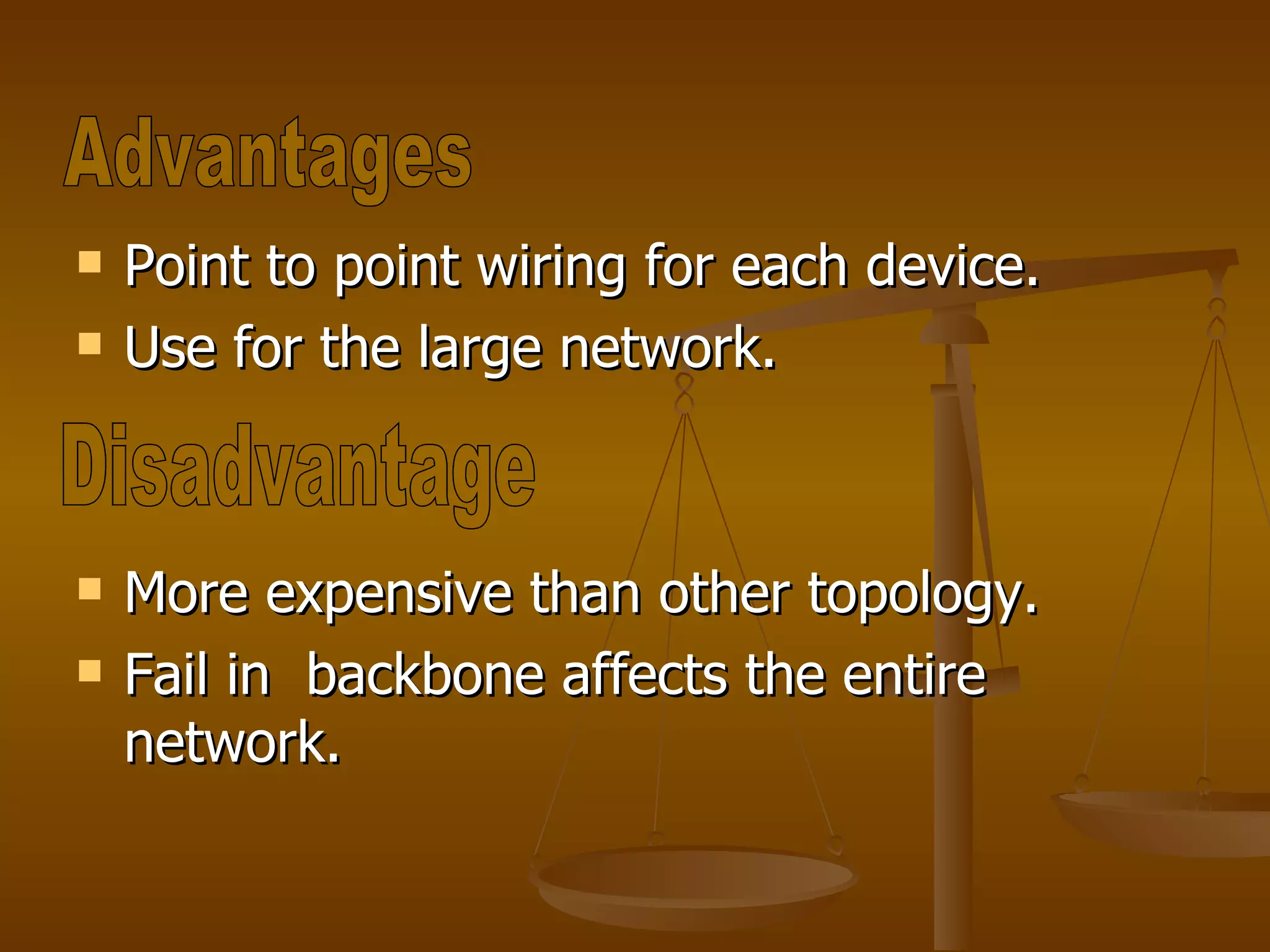 Point to point wiring for each device. Use for the large network. More expensive than other topology. Fail in  backbone affects the entire network. Advantages Disadvantage 