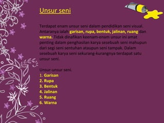 Unsur seni Terdapat enam unsur seni dalam pendidikan seni visual. Antaranya ialah   garisan, rupa, bentuk, jalinan, ruang ...