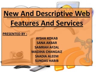 New And Descriptive Web
 Features And Services
PRESENTED BY :
                   AYSHA KOKAB
                   SANA AKBAR
                  SAMRAH AFZAL
                 MADIHA CHANGAIZ
                  SAADIA ALEEM
                  SUNDAS HABIB
 