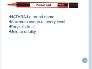 Product Brief




•NATARAJ a brand name
•Maximum usage at every level
•People’s trust
•Unique quality
 