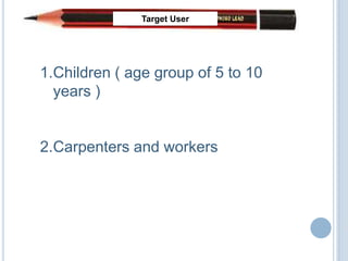 Target User




1.Children ( age group of 5 to 10
  years )


2.Carpenters and workers
 