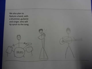 We also plan to
feature a band, with
a drummer, guitarist
and singer, who will
lip synch to the song.
