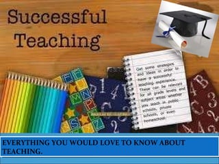 EVERYTHING YOU WOULD LOVE TO KNOW ABOUT TEACHING. 