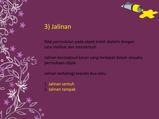 3) Jalinan Nilai permukaan pada objek boleh dialami dengan cara melihat dan menyentuh.  Jalinan bermaksud kesan yang terdapat dalam sesuatu permukaan objek. Jalinan terbahagi kepada dua iaitu : 1.  Jalinan sentuh 2.  Jalinan tampak 
