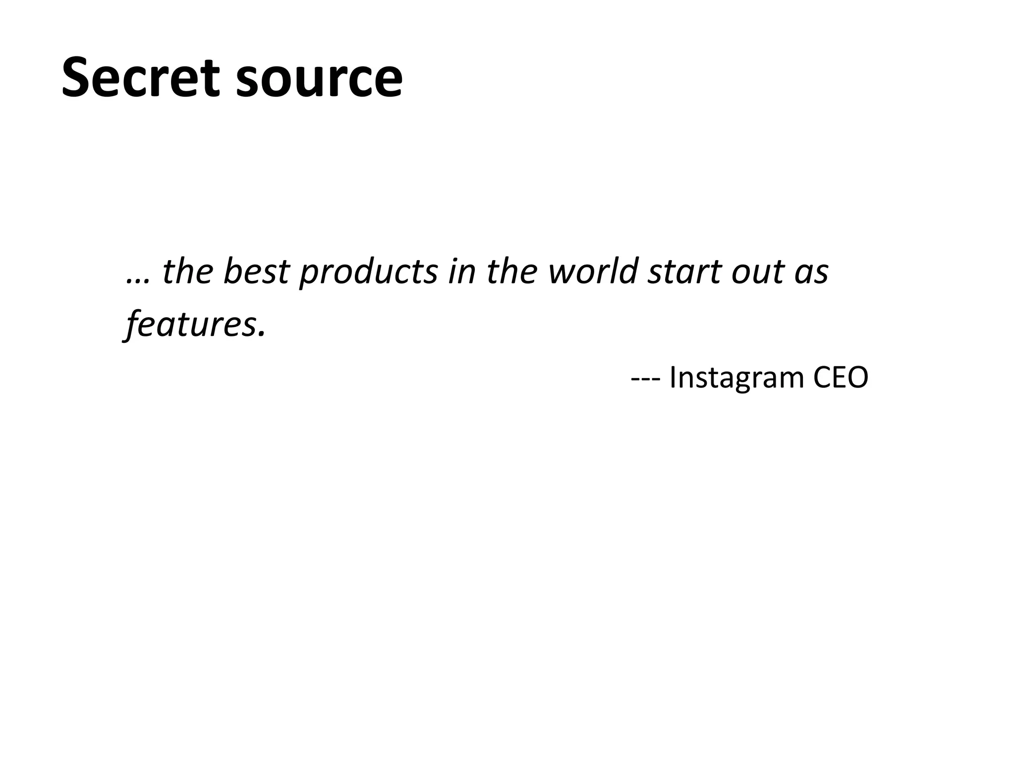 Secret source


  … the best products in the world start out as
  features.
                                  --- Instagram CEO
 