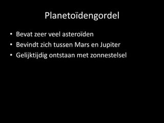Planetoïdengordel
• Bevat zeer veel asteroïden
• Bevindt zich tussen Mars en Jupiter
• Gelijktijdig ontstaan met zonnestelsel
 