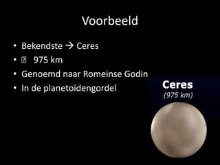 Voorbeeld
•   Bekendste  Ceres
•   ᴓ 975 km
•   Genoemd naar Romeinse Godin
•   In de planetoïdengordel
 