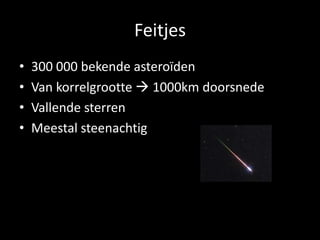 Feitjes
•   300 000 bekende asteroïden
•   Van korrelgrootte  1000km doorsnede
•   Vallende sterren
•   Meestal steenachtig
 