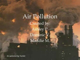 Air Pollution
                          Created by:
                           Ashley P.
                          Dominic V.
                          Maddie M.


Air pollution by Tumblr
 