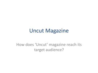 Uncut Magazine

How does ‘Uncut’ magazine reach its
        target audience?
 