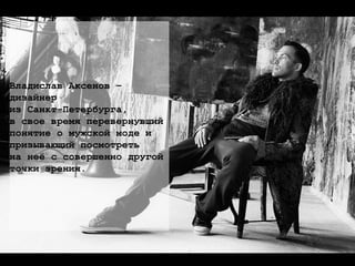 Владислав Аксенов –  дизайнер  из Санкт-Петербурга,  в свое время перевернувший  понятие о мужской моде и  призывающий посмотреть  на неё с совершенно другой  точки зрения. 