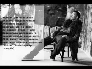 Модный Дом Vladislav  Aksenov неоднократный  участник недели  моды&quot;Дефиле на Неве&quot;.  23 неделя стала 7 для  Владислава Аксенова, в  рамках сезона весна-лето  2012 будет представлена  траурная женская коллекция  &quot;Lutto&quot;(итал. траур  ,скорбь) 