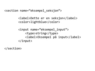 <section name=”eksempel_seksjon”> <label>Dette er en seksjon</label> <color>lightblue</color> <input name=”eksempel_input”> <type>string</type> <label>Eksempel på input</label> </input> </section> 