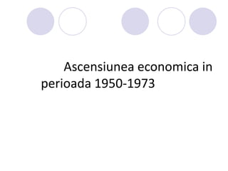 Ascensiunea economica in
perioada 1950-1973
 