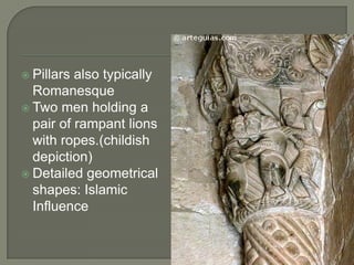  Pillars also typically
  Romanesque
 Two men holding a
  pair of rampant lions
  with ropes.(childish
  depiction)
 Detailed geometrical
  shapes: Islamic
  Influence
 