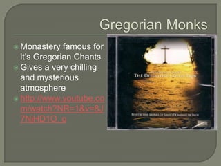  Monastery   famous for
  it’s Gregorian Chants
 Gives a very chilling
  and mysterious
  atmosphere
 http://www.youtube.co
  m/watch?NR=1&v=8J
  7NjHD1O_o
 