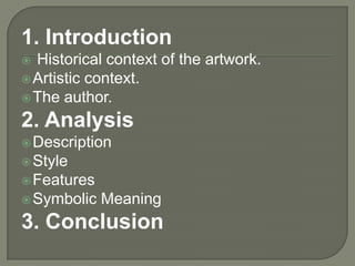 1. Introduction
 Historical context of the artwork.
 Artistic context.
 The author.

2. Analysis
 Description
 Style
 Features
 Symbolic   Meaning
3. Conclusion
 