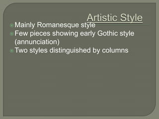  Mainly Romanesque style
 Few pieces showing early Gothic style
  (annunciation)
 Two styles distinguished by columns
 