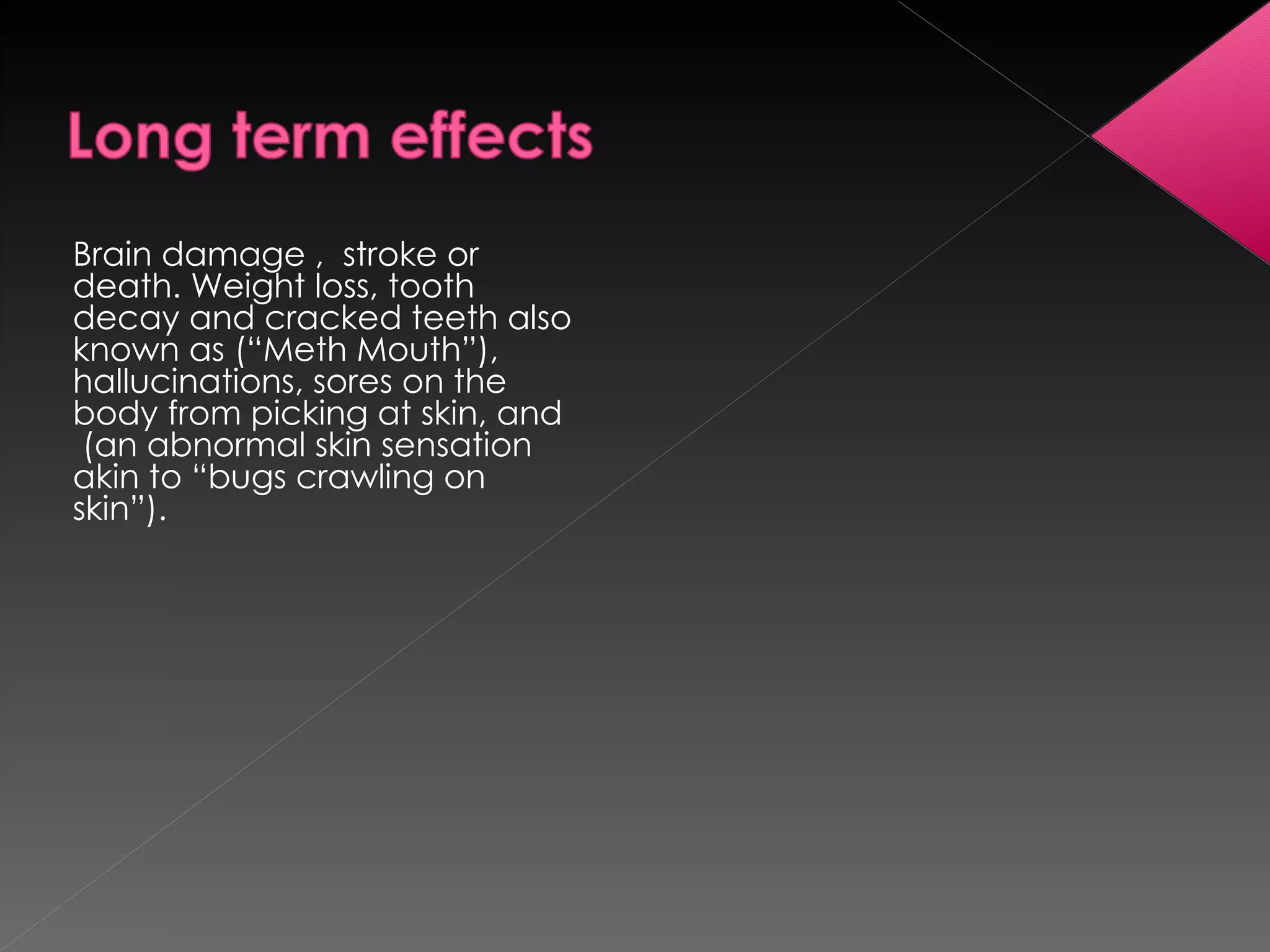 Brain damage ,  stroke or death. Weight loss, tooth decay and cracked teeth also known as (“Meth Mouth”),  hallucinations, sores on the body from picking at skin, and  (an abnormal skin sensation akin to “bugs crawling on skin”). 