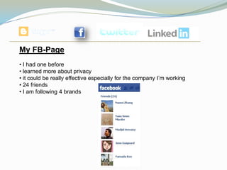 My FB-Page
• I had one before
• learned more about privacy
• it could be really effective especially for the company I’m working
• 24 friends
• I am following 4 brands
 