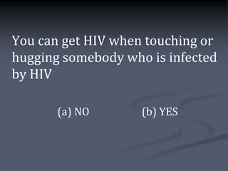 You can get HIV when touching or
hugging somebody who is infected
by HIV

       (a) NO       (b) YES
 
