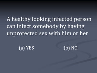 A healthy looking infected person
can infect somebody by having
unprotected sex with him or her

    (a) YES           (b) NO
 