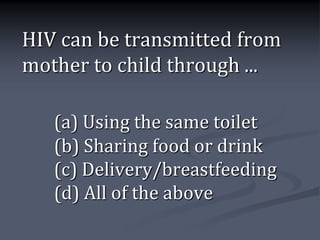 HIV can be transmitted from
mother to child through ...

   (a) Using the same toilet
   (b) Sharing food or drink
   (c) Delivery/breastfeeding
   (d) All of the above
 