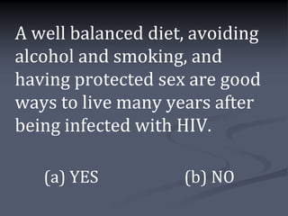 A well balanced diet, avoiding
alcohol and smoking, and
having protected sex are good
ways to live many years after
being infected with HIV.

   (a) YES          (b) NO
 
