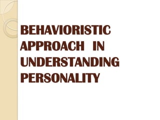 BEHAVIORISTIC
APPROACH IN
UNDERSTANDING
PERSONALITY
 