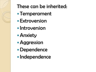 These can be inherited:
 Temperament
 Extroversion
 Introversion
 Anxiety
 Aggression
 Dependence
 Independence
 