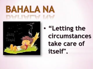 BAHALA NA
      • “Letting the
        circumstances
        take care of
        itself".
 
