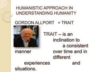 HUMANISTIC APPROACH IN
UNDERSTANDING HUMANITY

GORDON ALLPORT = TRAIT
TRHEORY
             TRAIT – is an
                 inclination to
behave in             a consistent
manner           over time and in
                 different
     experiences           and
situations.
 