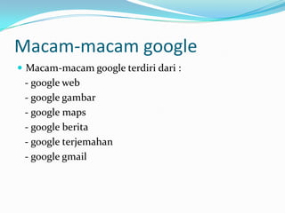Macam-macam google
 Macam-macam google terdiri dari :
 - google web
 - google gambar
 - google maps
 - google berita
 - google terjemahan
 - google gmail
 