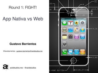 Round 1: FIGHT!


App Nativa vs Web




        Gustavo Barrientos

@tavobarrientos - gustavo.barrientos@acidstudios.me




        acidstudios.me - @acidstudios
 