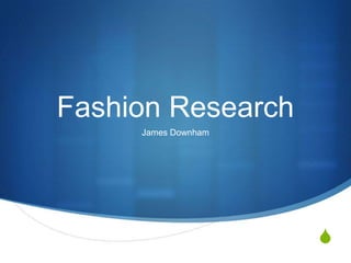 Fashion Research
     James Downham




                     S
 