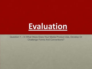 Evaluation
Question 1 – In What Ways Does Your Media Product Use, Develop Or
                 Challenge Forms And Conventions?
 