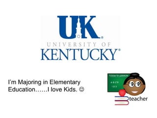 I’m Majoring in Elementary
Education……I love Kids. 
 